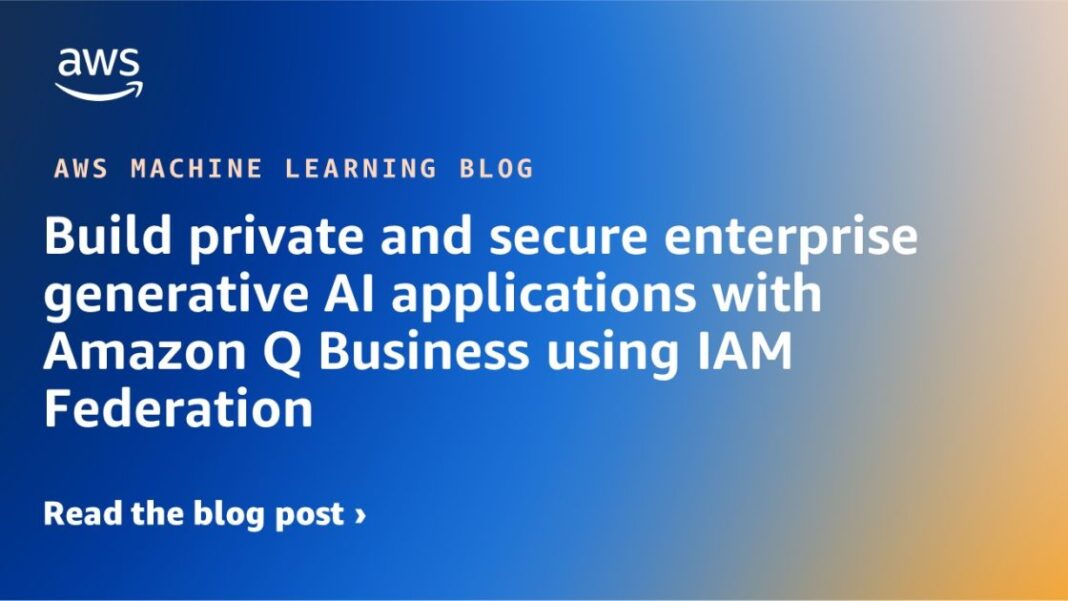 Build private and secure enterprise generative AI applications with Amazon Q Business using IAM Federation